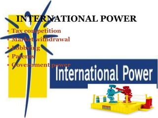INTERNATIONAL POWER
 Tax competition
 Market withdrawal
 Lobbying
 Patents
 Government power
 