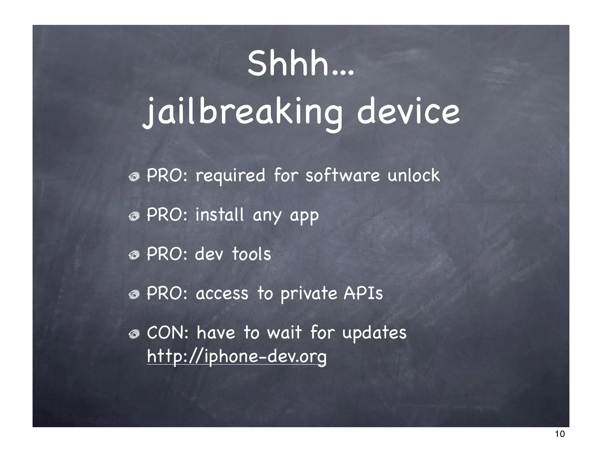 Shhh...
jailbreaking device
PRO: required for software unlock

PRO: install any app

PRO: dev tools

PRO: access to private APIs

CON: have to wait for updates
http://iphone-dev.org


                                    10
 