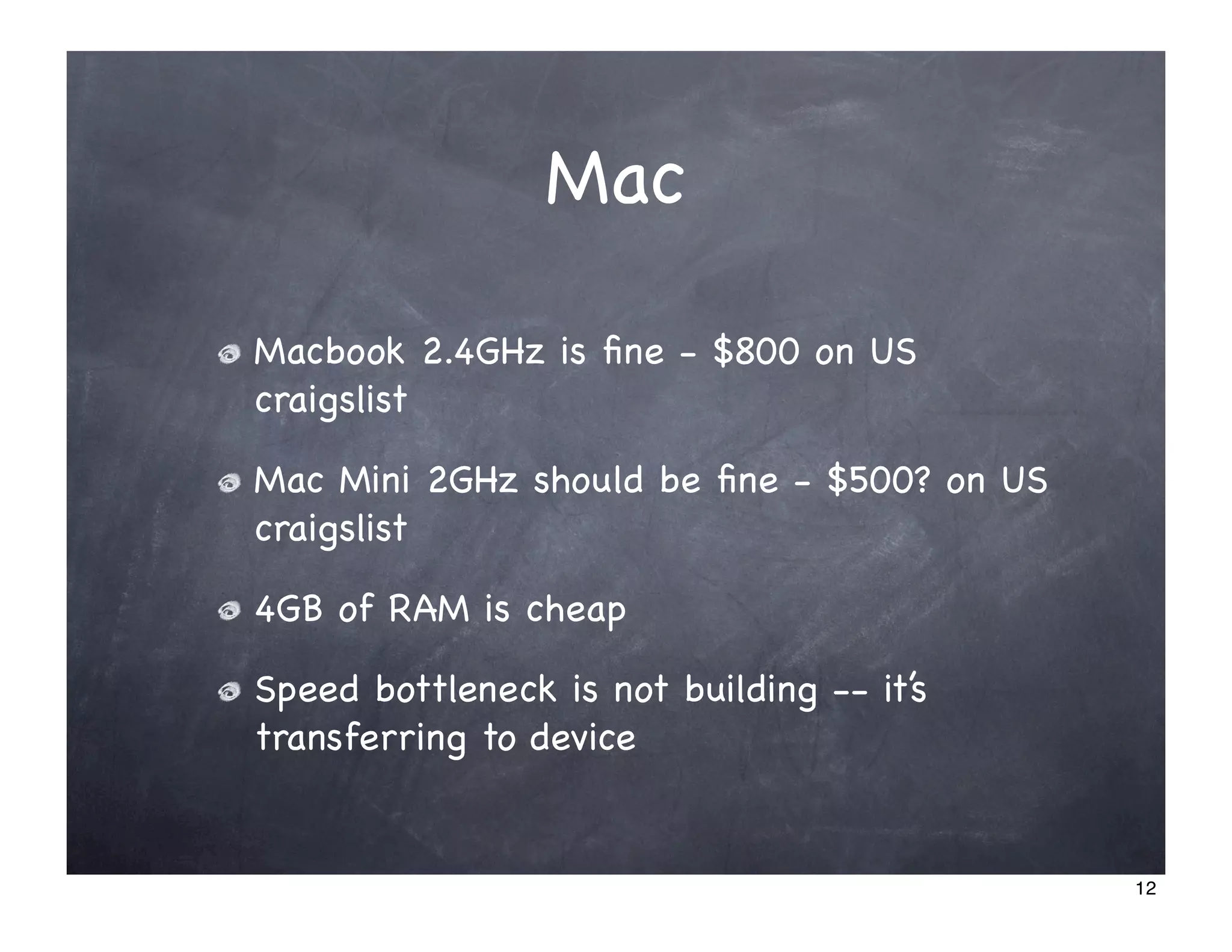 Mac

Macbook 2.4GHz is ﬁne - $800 on US
craigslist

Mac Mini 2GHz should be ﬁne - $500? on US
craigslist

4GB of RAM is cheap

Speed bottleneck is not building -- it’s
transferring to device


                                            12
 