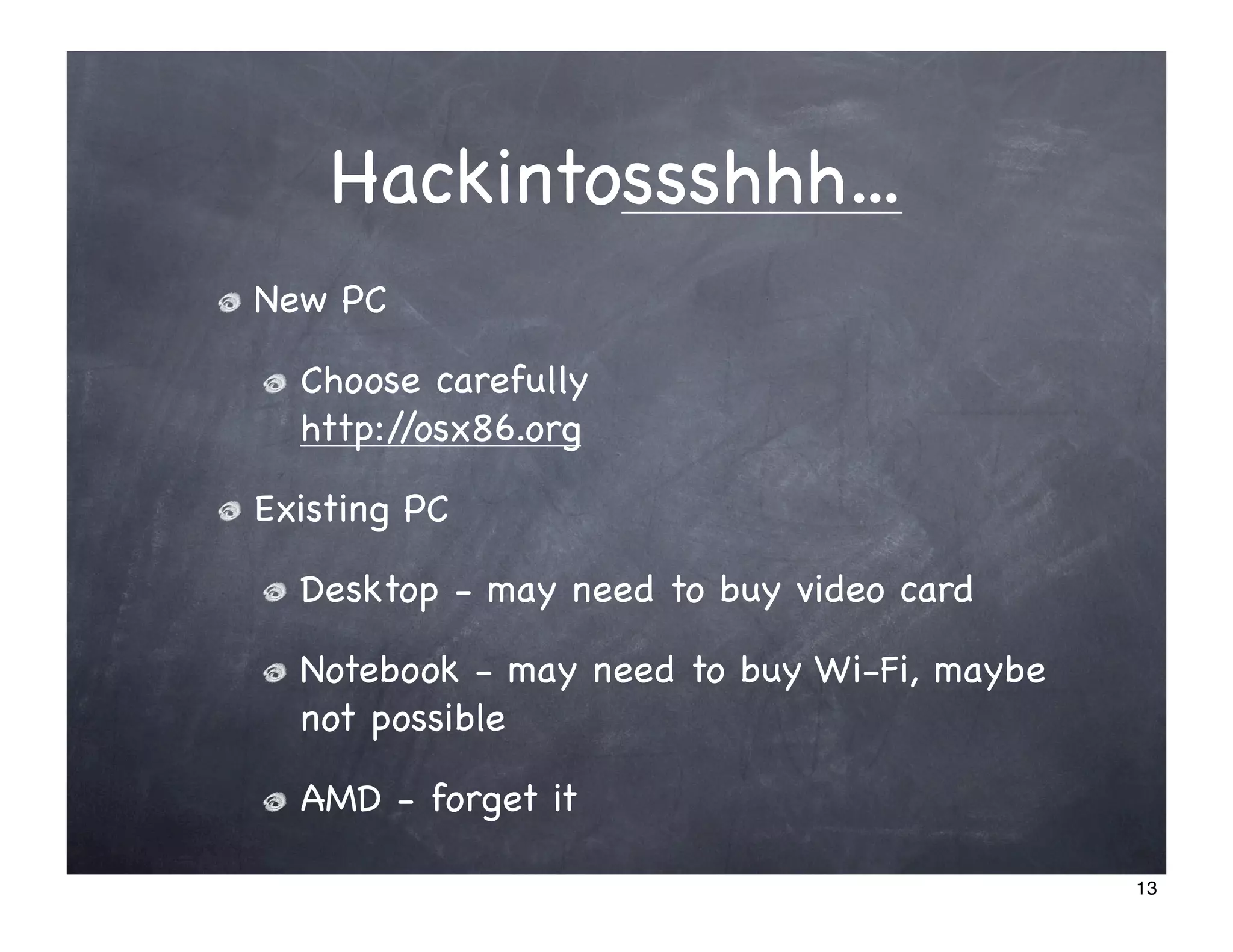 Hackintossshhh...
New PC

  Choose carefully
  http://osx86.org

Existing PC

  Desktop - may need to buy video card

  Notebook - may need to buy Wi-Fi, maybe
  not possible

  AMD - forget it

                                            13
 
