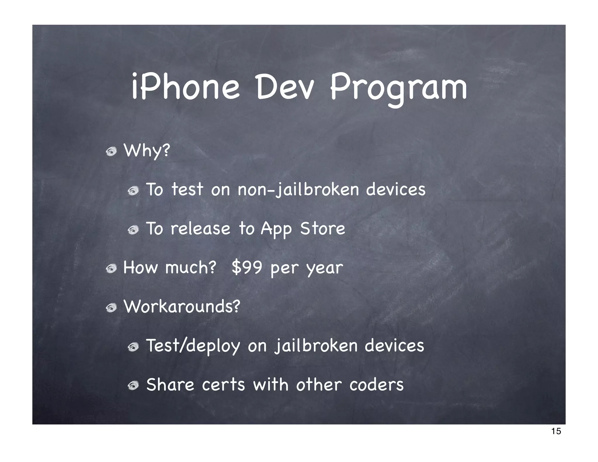 iPhone Dev Program
Why?

  To test on non-jailbroken devices

  To release to App Store

How much? $99 per year

Workarounds?

  Test/deploy on jailbroken devices

  Share certs with other coders

                                      15
 