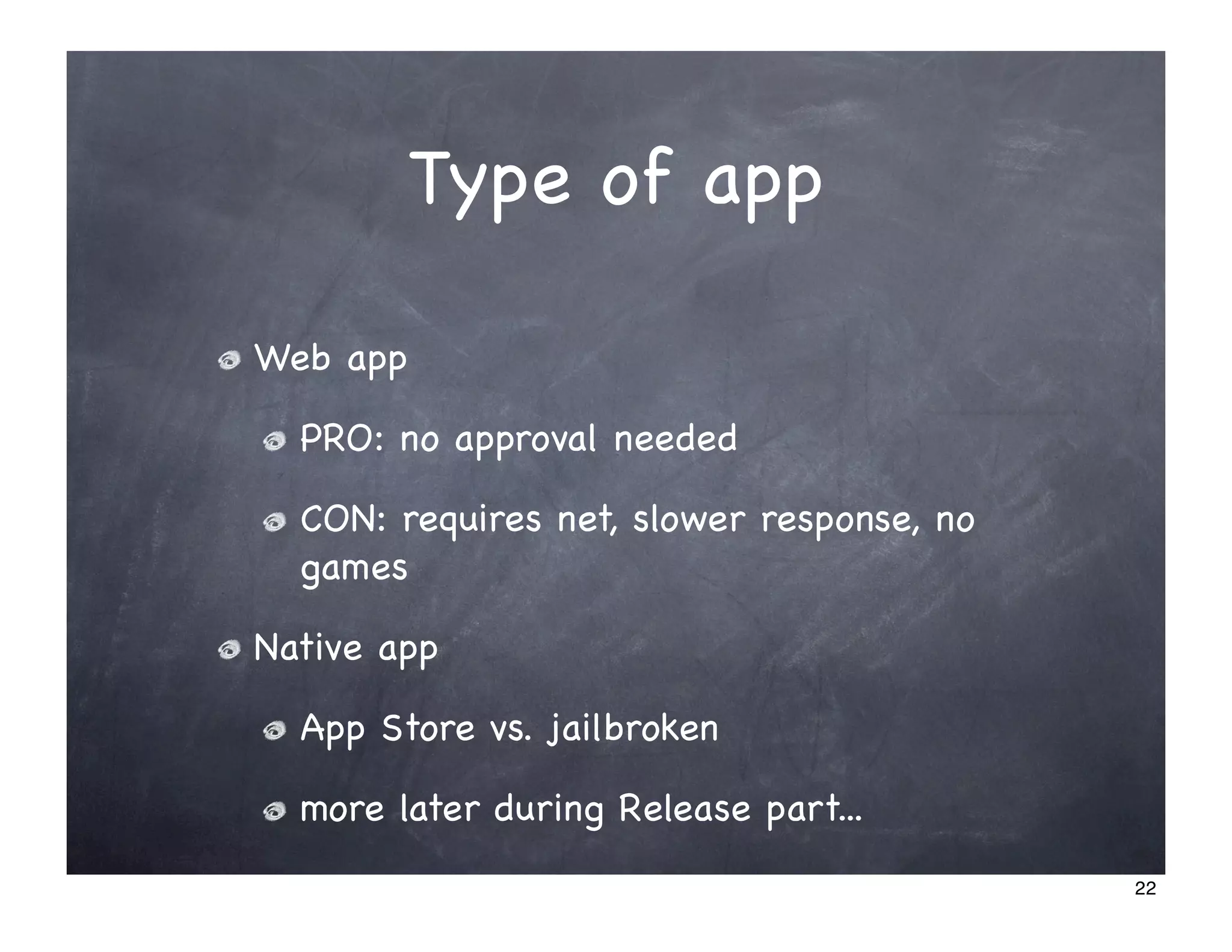 Type of app

Web app

  PRO: no approval needed

  CON: requires net, slower response, no
  games

Native app

  App Store vs. jailbroken

  more later during Release part...
                                           22
 