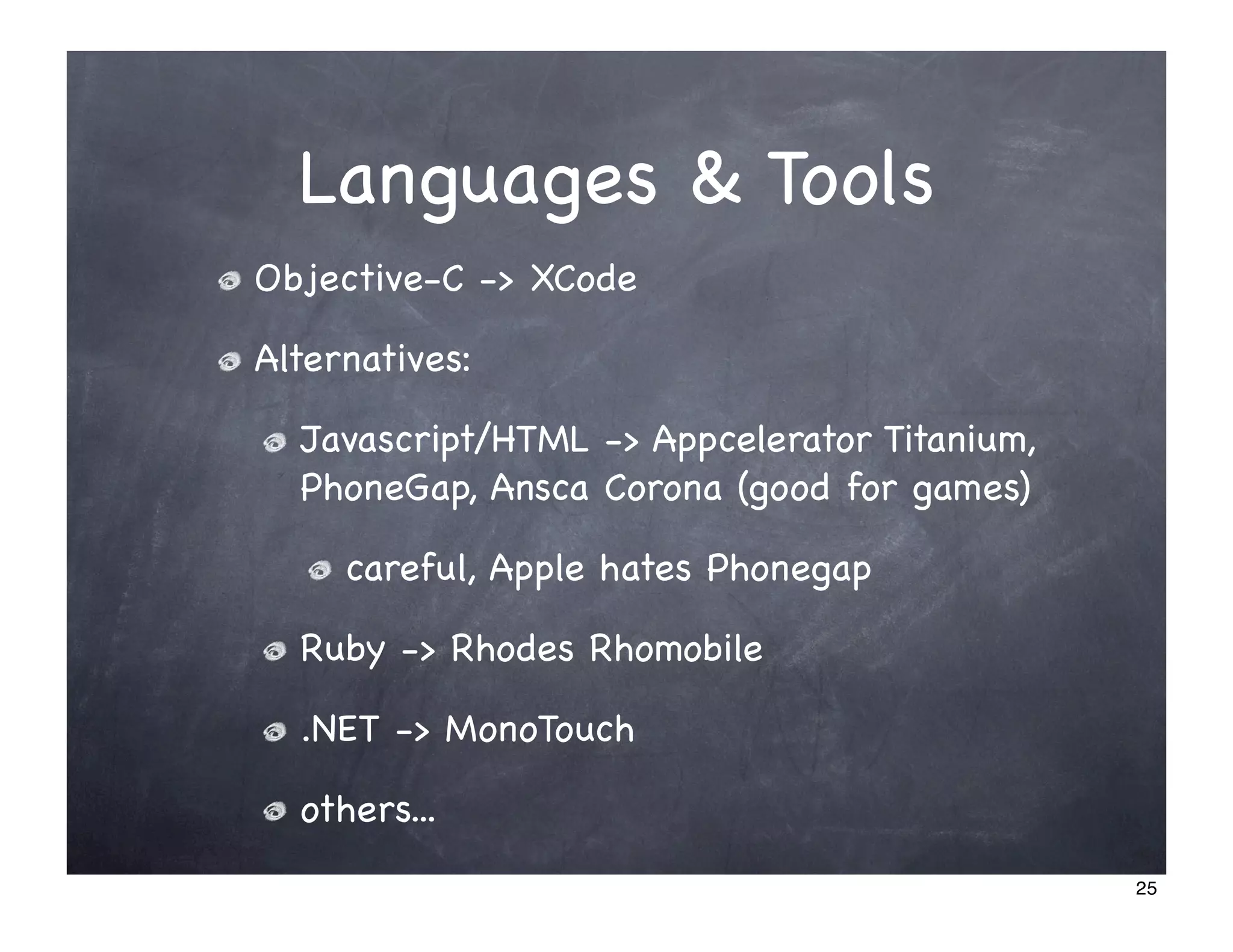 Languages & Tools
Objective-C -> XCode

Alternatives:

  Javascript/HTML -> Appcelerator Titanium,
  PhoneGap, Ansca Corona (good for games)

     careful, Apple hates Phonegap

  Ruby -> Rhodes Rhomobile

  .NET -> MonoTouch

  others...
                                              25
 