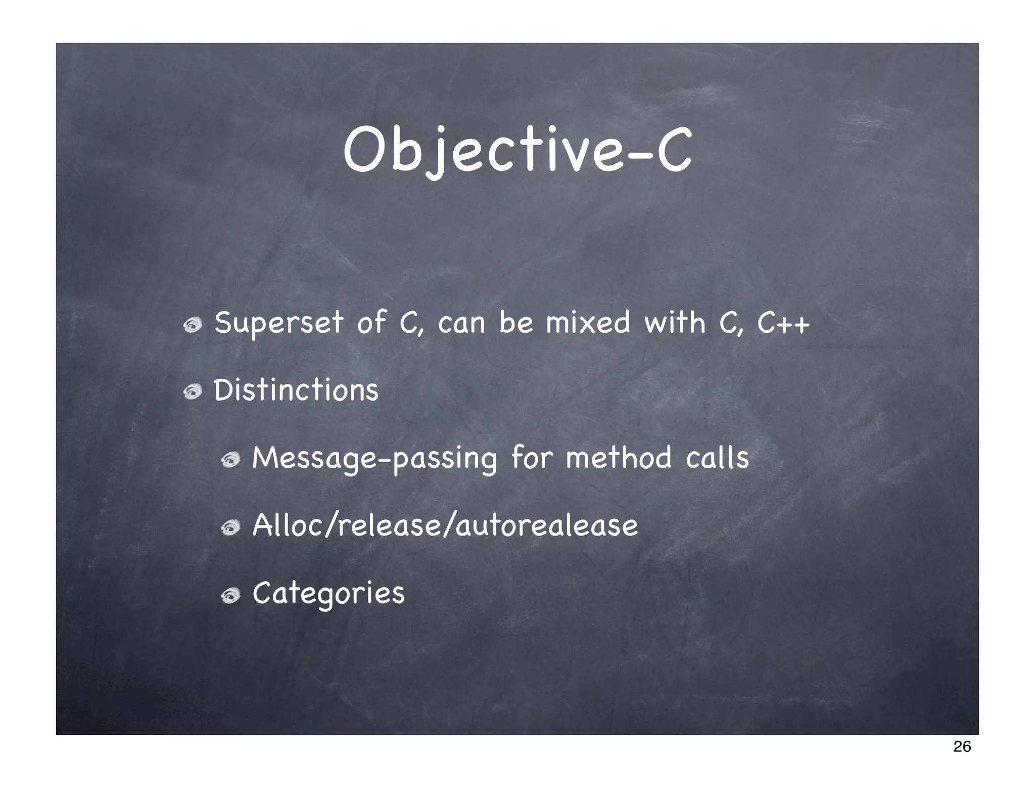 Objective-C

Superset of C, can be mixed with C, C++

Distinctions

  Message-passing for method calls

  Alloc/release/autorealease

  Categories



                                          26
 