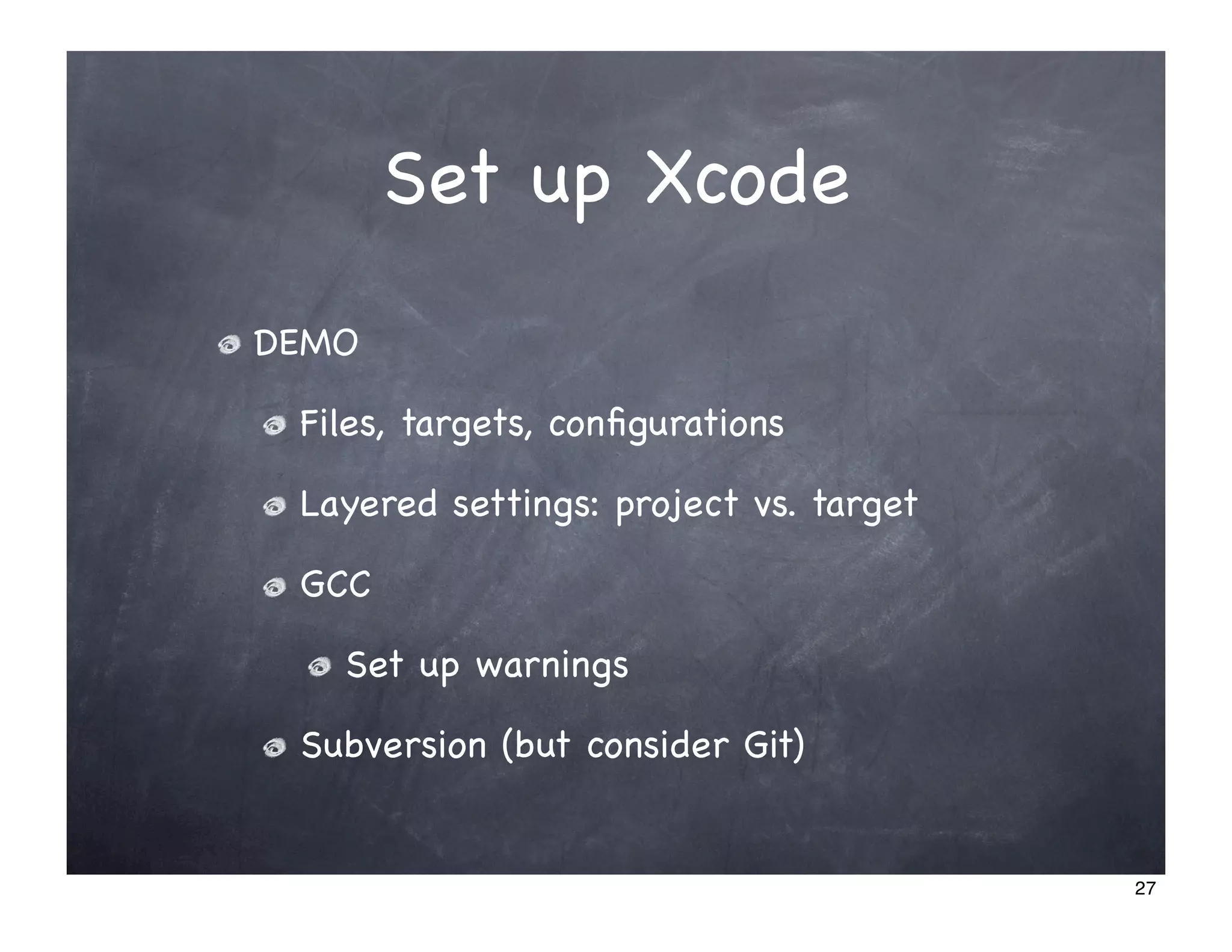 Set up Xcode
DEMO

 Files, targets, conﬁgurations

 Layered settings: project vs. target

 GCC

   Set up warnings

 Subversion (but consider Git)


                                        27
 