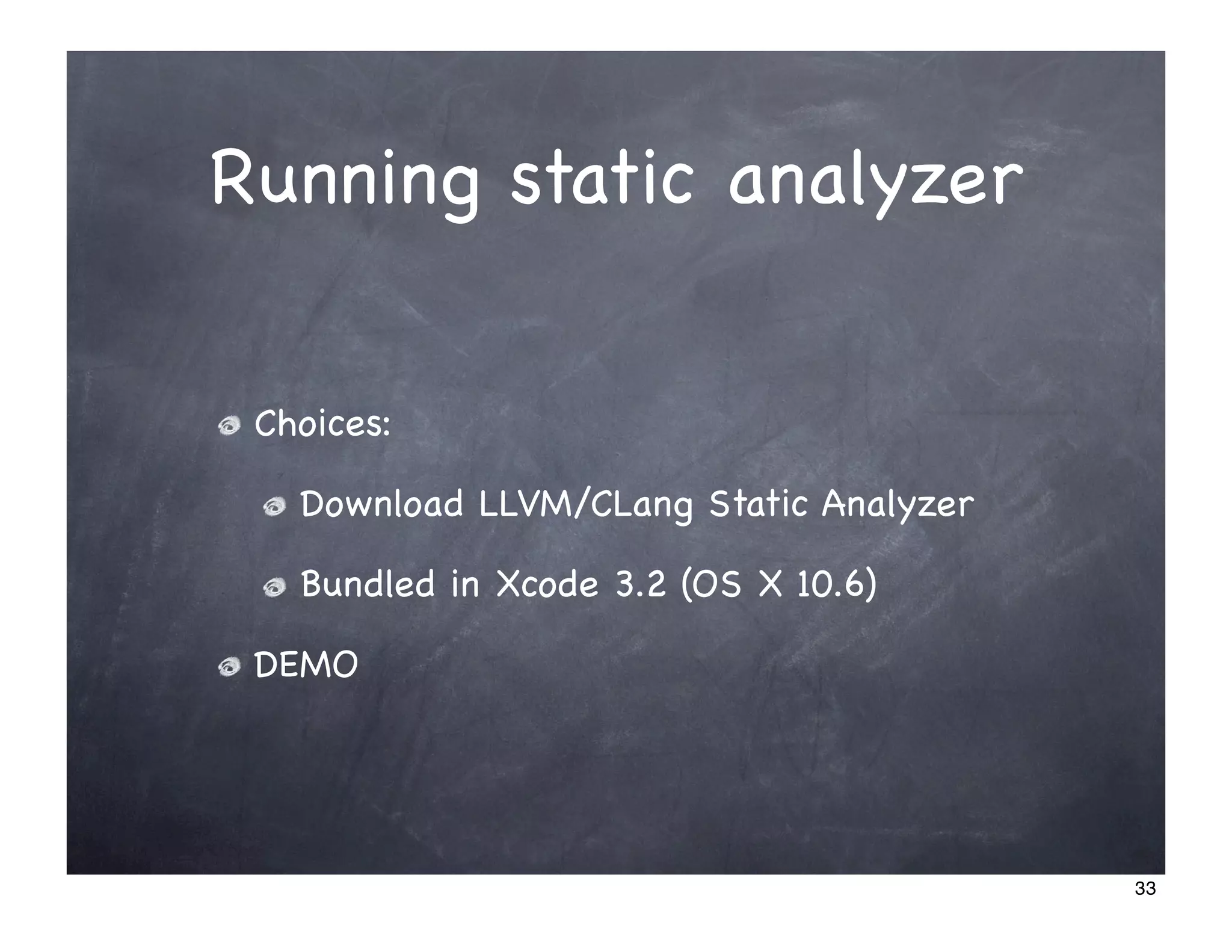 Running static analyzer


 Choices:

   Download LLVM/CLang Static Analyzer

   Bundled in Xcode 3.2 (OS X 10.6)

 DEMO




                                         33
 