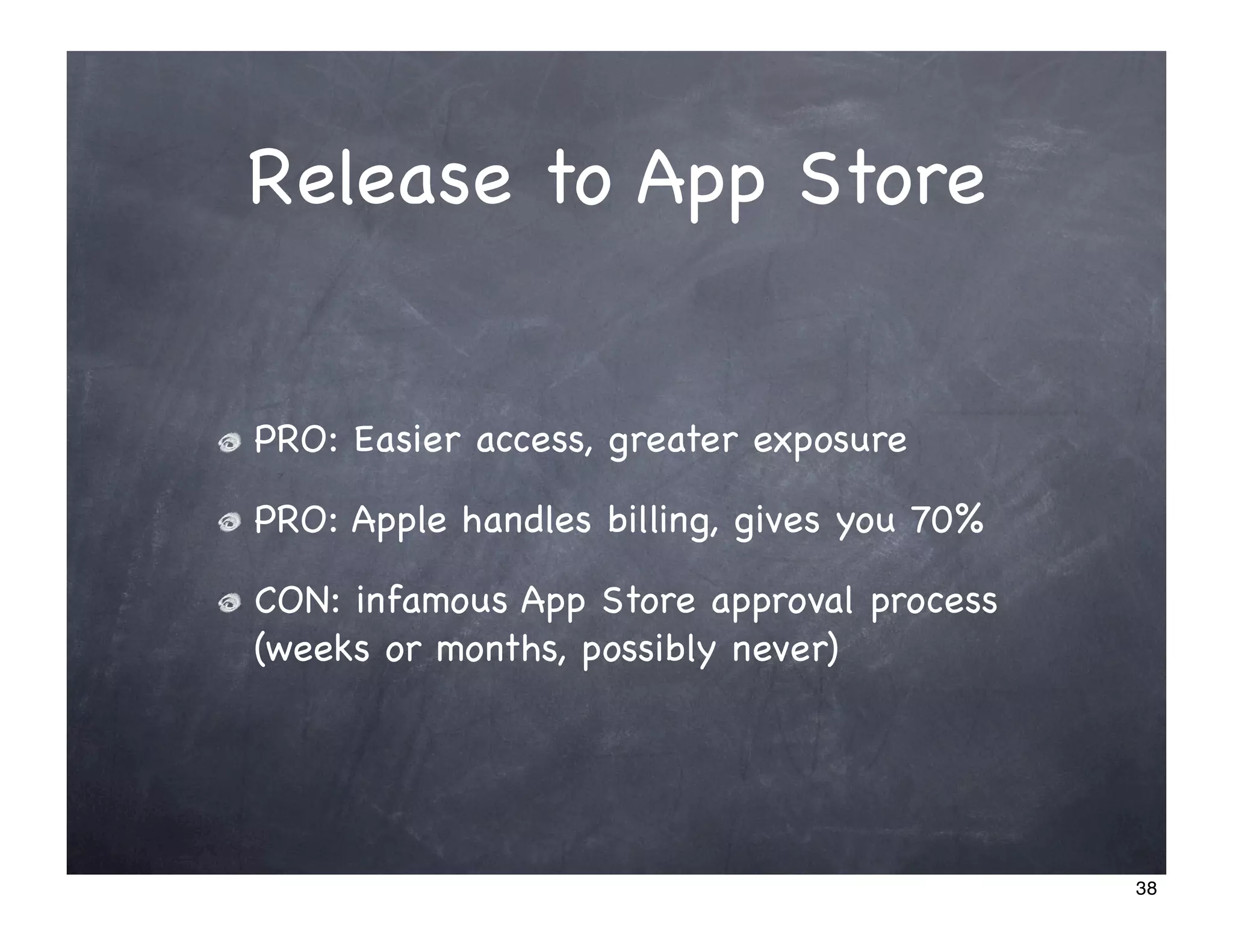 Release to App Store


PRO: Easier access, greater exposure

PRO: Apple handles billing, gives you 70%

CON: infamous App Store approval process
(weeks or months, possibly never)




                                            38
 