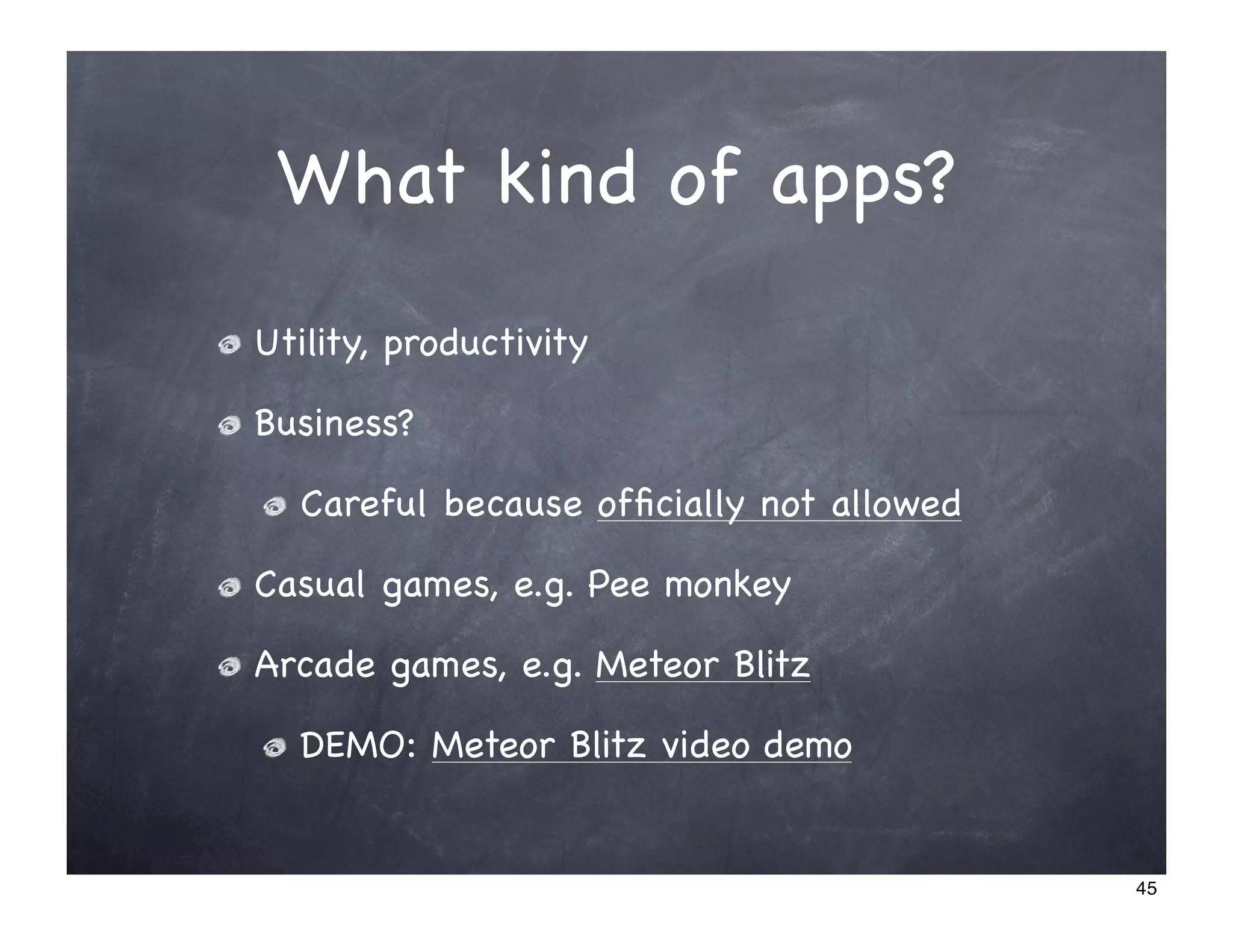What kind of apps?
Utility, productivity

Business?

  Careful because ofﬁcially not allowed

Casual games, e.g. Pee monkey

Arcade games, e.g. Meteor Blitz

  DEMO: Meteor Blitz video demo


                                          45
 