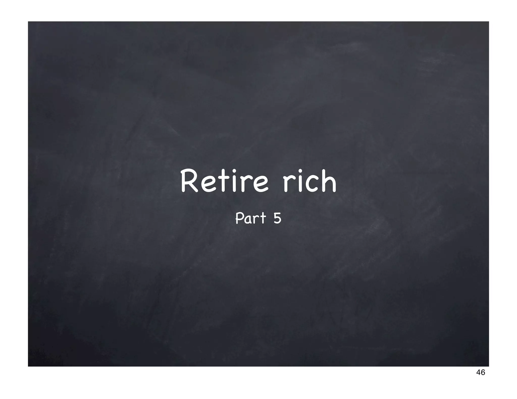 Retire rich
   Part 5




              46
 