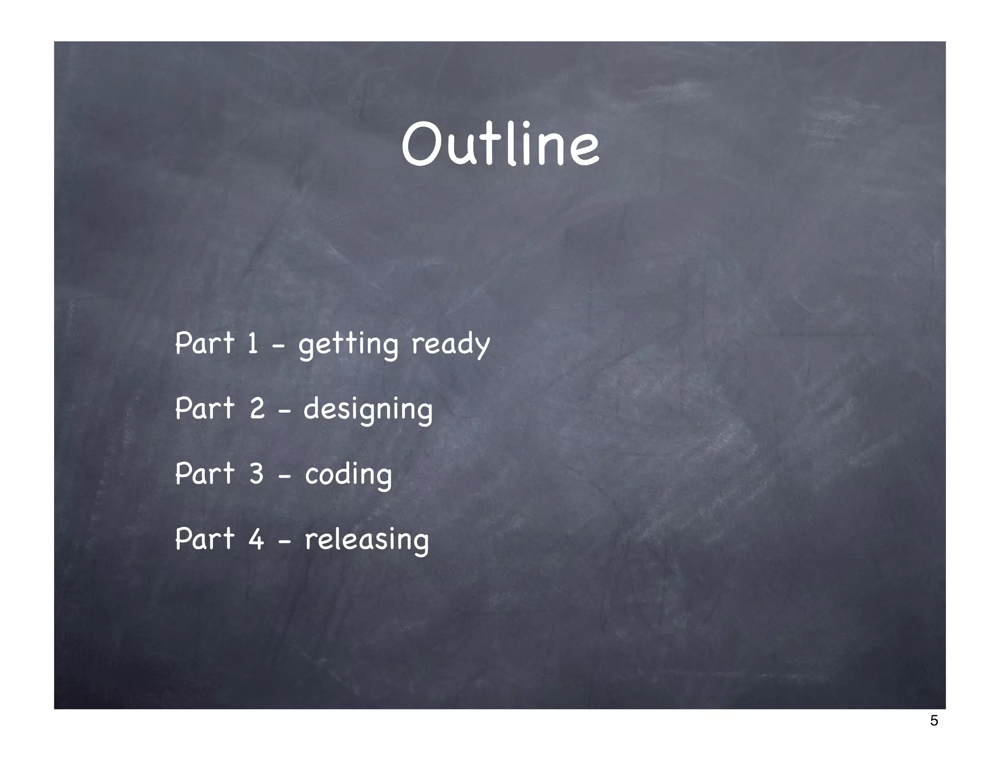 Outline


Part 1 - getting ready

Part 2 - designing

Part 3 - coding

Part 4 - releasing




                            5
 