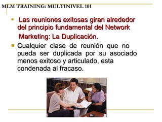 Las reuniones exitosas giran alrededor del principio fundamental del Network Marketing: La Duplicación. Cualquier  clase  de  reunión  que  no  pueda  ser  duplicada  por  su  asociado menos exitoso y articulado, esta condenada al fracaso. MLM TRAINING: MULTINIVEL 101   