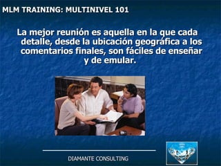 La mejor reunión es aquella en la que cada detalle, desde la ubicación geográfica a los comentarios finales, son fáciles de enseñar y de emular.   DIAMANTE CONSULTING MLM TRAINING: MULTINIVEL 101   
