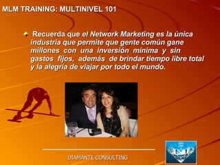 Recuerda que  el Network Marketing es la única industria que permite que gente común gane  millones  con  una  inversión  mínima  y  sin  gastos  fijos,  además  de brindar tiempo libre total y la alegría de viajar por todo el mundo. DIAMANTE CONSULTING MLM TRAINING: MULTINIVEL 101   