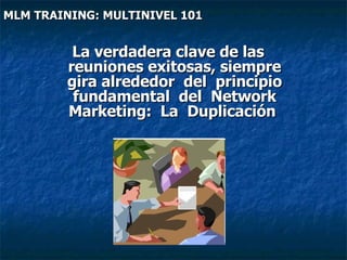 La verdadera clave de las reuniones exitosas, siempre gira alrededor  del  principio  fundamental  del  Network  Marketing:  La  Duplicación   MLM TRAINING: MULTINIVEL 101   