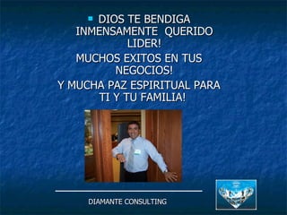 DIOS TE BENDIGA INMENSAMENTE  QUERIDO LIDER! MUCHOS EXITOS EN TUS NEGOCIOS! Y MUCHA PAZ ESPIRITUAL PARA TI Y TU FAMILIA!  DIAMANTE CONSULTING 