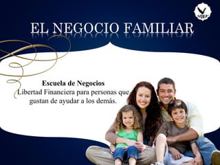 EL NEGOCIO FAMILIAR
Escuela de Negocios
Libertad Financiera para personas que
gustan de ayudar a los demás.
RM
 