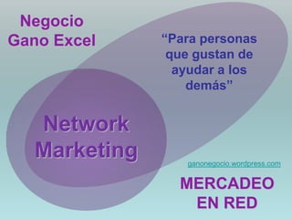 Negocio
Gano Excel     “Para personas
                que gustan de
                 ayudar a los
                   demás”


   Network
   Marketing      ganonegocio.wordpress.com


                 MERCADEO
                  EN RED
 