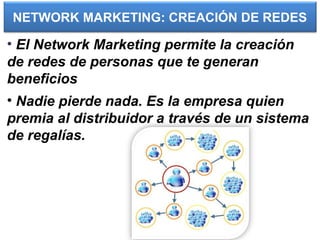 NETWORK MARKETING: CREACIÓN DE REDES
• El Network Marketing permite la creación
de redes de personas que te generan
beneficios
• Nadie pierde nada. Es la empresa quien
premia al distribuidor a través de un sistema
de regalías.
 