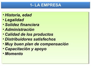 1- LA EMPRESA
• Historia, edad
• Legalidad
• Solidez financiera
• Administración
• Calidad de los productos
• Distribuidores satisfechos
• Muy buen plan de compensación
• Capacitación y apoyo
• Momento
• Historia, edad
• Legalidad
• Solidez financiera
• Administración
• Calidad de los productos
• Distribuidores satisfechos
• Muy buen plan de compensación
• Capacitación y apoyo
• Momento
 