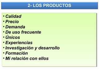 2- LOS PRODUCTOS
• Calidad
• Precio
• Demanda
• De uso frecuente
• Únicos
• Experiencias
• Investigación y desarrollo
• Formación
• Mi relación con ellos
• Calidad
• Precio
• Demanda
• De uso frecuente
• Únicos
• Experiencias
• Investigación y desarrollo
• Formación
• Mi relación con ellos
 