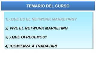 TEMARIO DEL CURSO
1)¿QUE ES EL NETWORK MARKETING?
2) VIVE EL NETWORK MARKETING
3) ¿QUE OFRECEMOS?
4) ¡COMIENZA A TRABAJAR!
1)¿QUE ES EL NETWORK MARKETING?
2) VIVE EL NETWORK MARKETING
3) ¿QUE OFRECEMOS?
4) ¡COMIENZA A TRABAJAR!
 