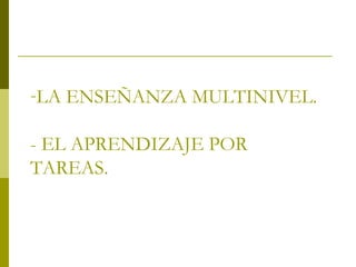-LA ENSEÑANZA MULTINIVEL.
- EL APRENDIZAJE POR
TAREAS.
 