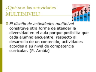¿Qué son las actividades
MULTINIVEL?
 El diseño de actividades multinivel
constituye otra forma de atender la
diversidad ...