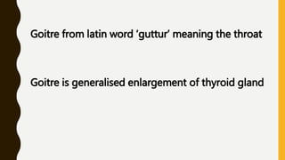 Goitre from latin word ‘guttur’ meaning the throat
Goitre is generalised enlargement of thyroid gland
 