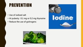 PREVENTION
• Use of iodised salt
• At puberty : 0.1 mg or 0.2 mg thyroxine
• Reduce the use of goitrogens
 