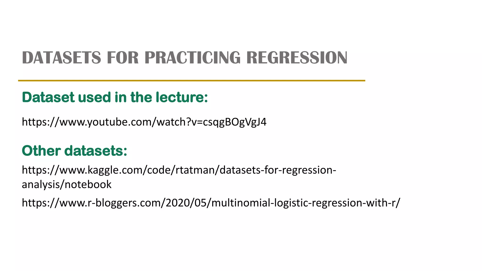 DATASETS FOR PRACTICING REGRESSION
https://www.kaggle.com/code/rtatman/datasets-for-regression-
analysis/notebook
https://www.r-bloggers.com/2020/05/multinomial-logistic-regression-with-r/
https://www.youtube.com/watch?v=csqgBOgVgJ4
Other datasets:
Dataset used in the lecture:
 