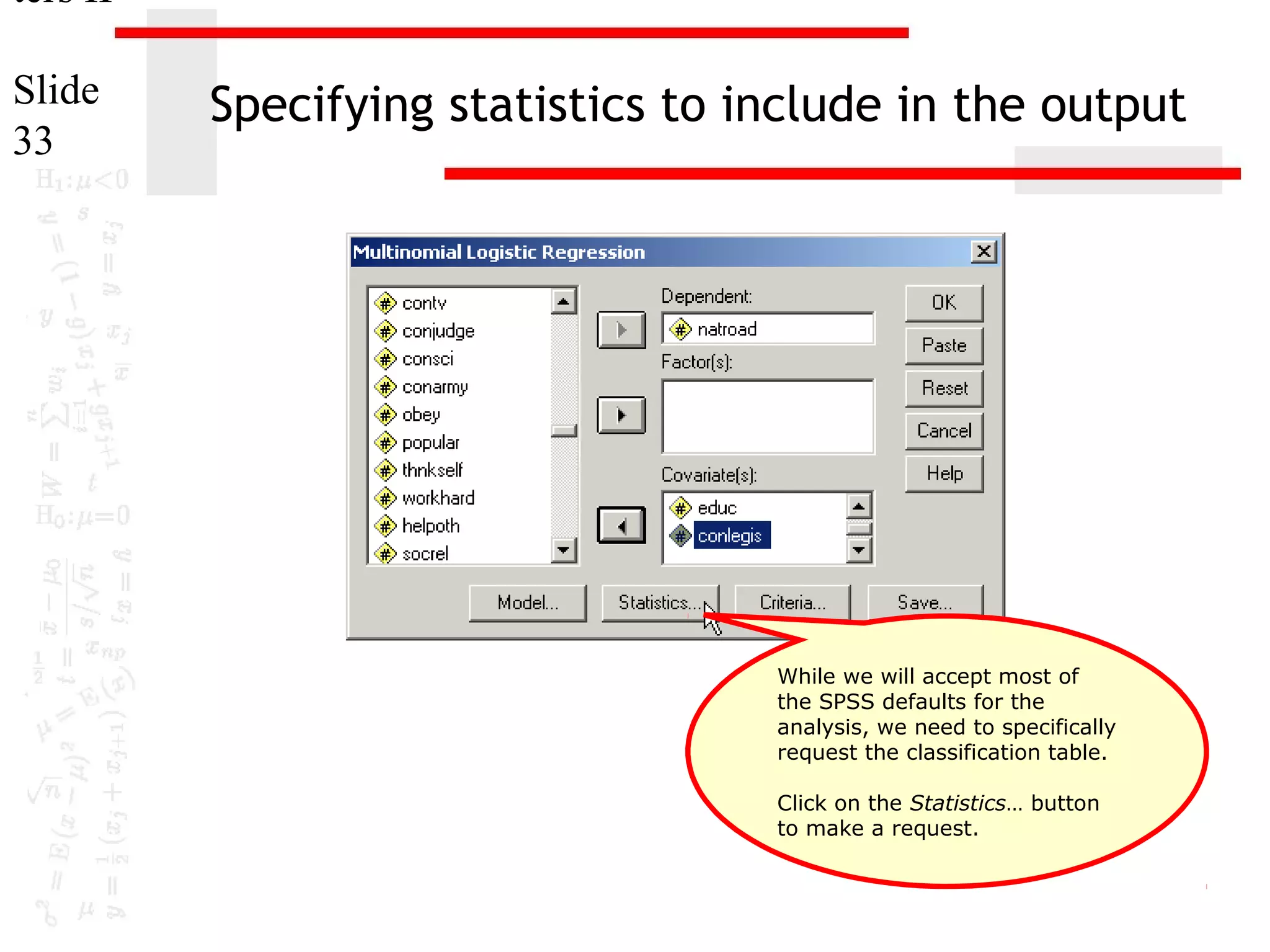 ters II
Slide
33

Specifying statistics to include in the output

While we will accept most of
the SPSS defaults for the
analysis, we need to specifically
request the classification table.
Click on the Statistics… button
to make a request.

 
