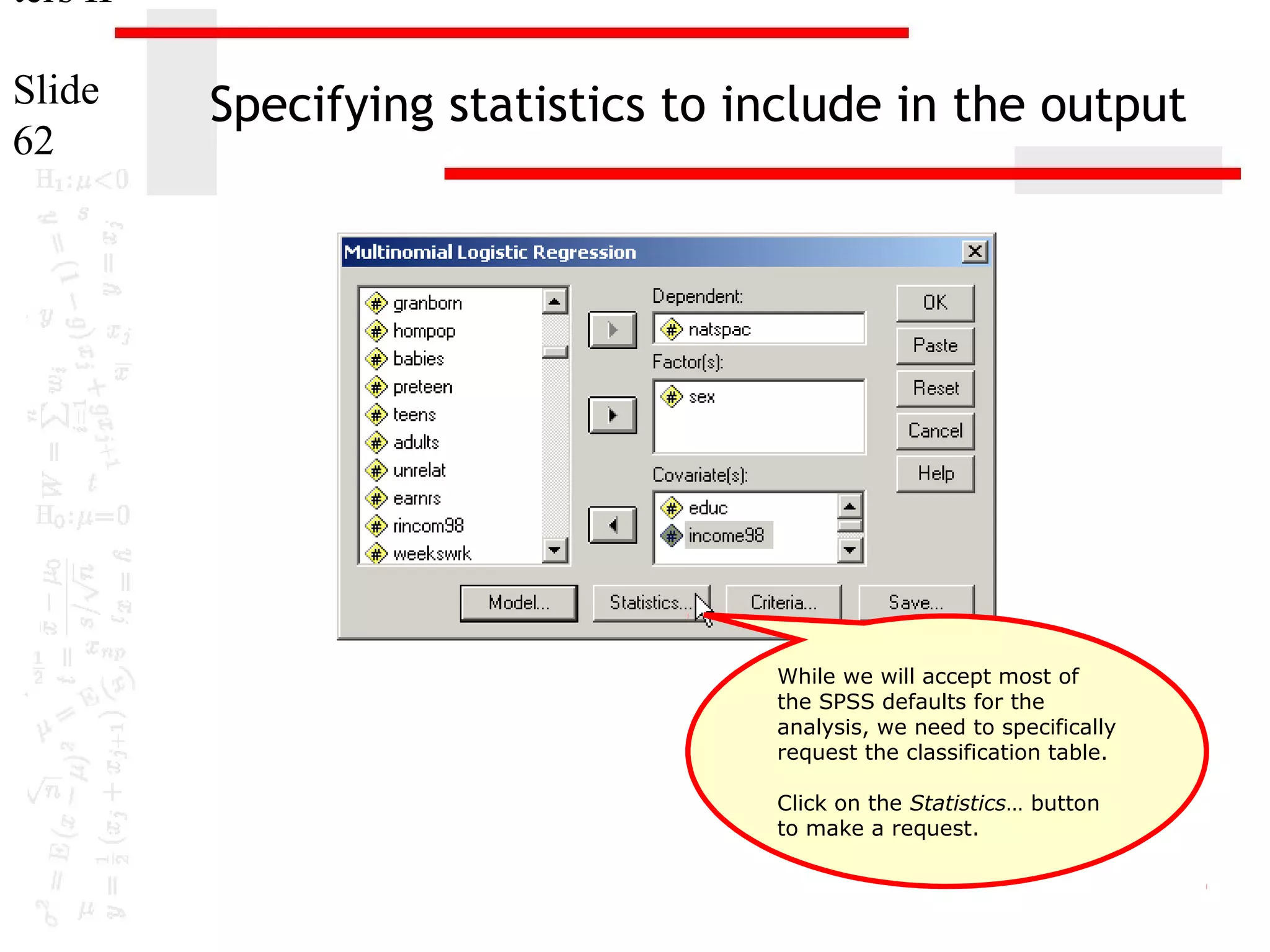 ters II
Slide
62

Specifying statistics to include in the output

While we will accept most of
the SPSS defaults for the
analysis, we need to specifically
request the classification table.
Click on the Statistics… button
to make a request.

 