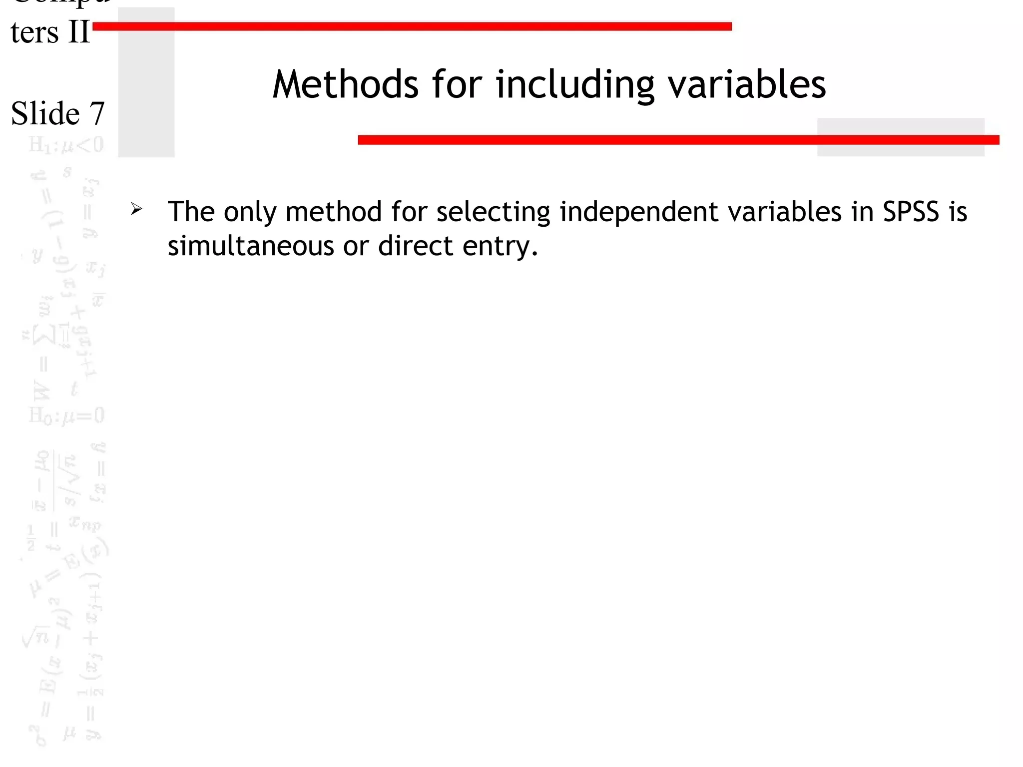 Compu
ters II

Methods for including variables

Slide 7


The only method for selecting independent variables in SPSS is
simultaneous or direct entry.

 