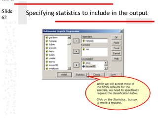 ters II
Slide
62

Specifying statistics to include in the output

While we will accept most of
the SPSS defaults for the
analysis, we need to specifically
request the classification table.
Click on the Statistics… button
to make a request.

 