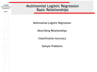 SW388R7
Data Analysis &
Computers II
Slide 1

Multinomial Logistic Regression
Basic Relationships

Multinomial Logistic Regression
Describing Relationships
Classification Accuracy
Sample Problems

 