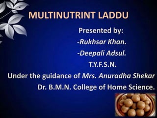 MULTINUTRINT LADDU
Presented by:
-Rukhsar Khan.
-Deepali Adsul.
T.Y.F.S.N.
Under the guidance of Mrs. Anuradha Shekar
Dr. B.M.N. College of Home Science.
 