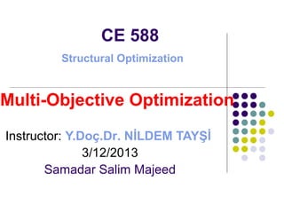 CE 588
Structural Optimization

Multi-Objective Optimization
Instructor: Y.Doç.Dr. NİLDEM TAYŞİ
3/12/2013
Samadar Salim Majeed

 