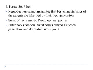 4. Pareto Set Filter
 Reproduction cannot guarantee that best characteristics of
  the parents are inherited by their next generation.
 Some of them maybe Pareto optimal points
 Filter pools nondominated points ranked 1 at each
  generation and drops dominated points.
 