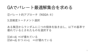 GAでパレート最適解集合を求める
②パレート的アプローチ（NSGA-Ⅱ)
3.混雑度トーナメント選択
ある集団からランダムに二つの個体を抜き出し、以下の基準で
優れているとされたものを選択する
⑴di<dj ⇒iが優れている
⑵di=dj かつ ri>rj ⇒iが優れている
10
 