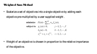 Weighted Sum Method
• Weight of an objectiveischosen in proportion to therelativeimportance
of theobjective.
• Scalarizeaset of objectivesinto asingleobjectiveby adding each
objectivepre-multiplied by auser supplied weight .
 