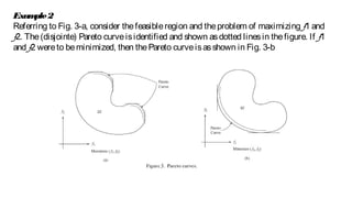 Example2
Referring to Fig. 3-a, consider thefeasibleregion and theproblem of maximizing f1 and
f2. The(disjointe) Pareto curveisidentified and shown asdotted linesin thefigure. If f1
and f2 wereto beminimized, then thePareto curveisasshown in Fig. 3-b
 