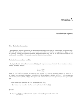 ´
                                                                                               APENDICE       A



                                                                                        Factorizaci´n coprima
                                                                                                   o




A.1.    Factorizaci´n coprima
                   o


   Este ap´ndice presenta brevemente la factorizaci´n coprima de funciones de transferencia que permite sim-
           e                                        o
pliﬁcar la optimizaci´n de funciones de transferencia caracter´
                     o                                        ısticas en funci´n de un par´metro Q que resulta
                                                                              o           a
ser cualquier funci´n de transferencia estable. Esta formulaci´n es la base de las soluciones originales de los
                   o                                           o
problemas de control H∞ y 1 , adem´s de muchas demostraciones te´ricas.
                                     a                                o


Factorizaciones coprimas estables


   Cualquier funci´n de transferencia racional G(z) puede expresarse como el cociente de dos funciones de trans-
                  o
ferencia racionales estables:

                                                               N (z)
                                                      G(z) =
                                                               D(z)

donde, si N (z) y D(z) se escogen de forma que sean estables, i.e., polos en el c´ ırculo unitario del plano “z” y
no tengan “ceros inestables comunes”, –ceros fuera del c´ ırculo unitario–, diremos que N (z) y D(z) forman una
factorizaci´n coprima estable de G(z). Por supuesto esta factorizaci´n no es unica, pero siempre tiene que cumplir
           o                                                        o        ´
que:


       Los unicos ceros inestables de N (z) son los que ten´ G(z).
           ´                                               ıa
       Los unicos ceros inestables de D(z) son los polos inestables de G(z).
           ´


Ejemplo

                  3z−1
  Si G(z) =   (2z−1)(4z−1) ,   la factorizaci´n coprima m´s sencilla (pero no la unica) ser´
                                             o           a                       ´         a
 