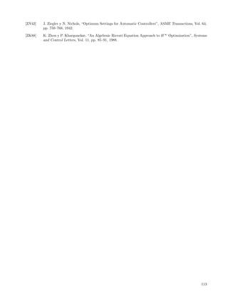 [ZN42]   J. Ziegler y N. Nichols, “Optimum Settings for Automatic Controllers”, ASME Transactions, Vol. 64,
         pp. 759–768, 1942.
[ZK88]   K. Zhou y P. Khargonekar, “An Algebraic Riccati Equation Approach to H ∞ Optimization”, Systems
         and Control Letters, Vol. 11, pp. 85–91, 1988.




                                                                                                       113
 