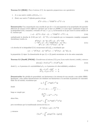 Teorema I.2 ([ZK88]) Para el sistema (I.7), las siguientes proposiciones son equivalentes:


 1.   A es una matriz estable y G(s)    ∞   ≤γ
 2.   Existe una matriz P deﬁnida positiva tal que

                                        AT P + P A + γ −2 P BB T P + C T C < 0.                             (I.9)


Demostraci´n: Una comprobaci´n muy sencilla de que (2) ⇒ (1) est´ inspirada en las propiedades del operador
              o                   o                                  a
diferencia de retorno (return diﬀerence operator) que se hace en [AM89] y es como sigue: cambiando el signo de
la desigualdad (I.9) y sumando y restando sP con s = jω y ω la frecuencia en la que ocurre la norma inﬁnito de
G, tenemos que:
                             (−sI − A)T P + P (sI − A) − γ −2 P BB T P − C T C > 0,                      (I.10)
multiplicando la derecha de (I.10) por (sI − A)−1 B y a la izquierda por su transpuesto complejo conjugado
(hermitiano) resulta en:
                                  B T P (sI − A)−1 B + B T (−sI − AT )−1 P B
                                 −γ −2 B T (−sI − AT )−1 P BB T P (sI − A)−1 B ≥                     (I.11)
                                         B T (−sI − AT )−1 C T C(sI − A)−1 B
                                                                   2
a la derecha de la desigualdad (I.11) reconocemos G(s)             ∞   y recordando que:

                        [γI − γ −1 B T P (sI − A)−1 B]H [γI − γ −1 B T P (sI − A)−1 B] ≥ 0,

la proposici´n (1) sigue. La demostraci´n de que (1) ⇒ (2) puede encontrarse en la cita antes enunciada.
            o                          o


Teorema I.3 ([San89] [PSG92]) Consideremos al sistema (I.7) y sea A una matriz hurwitz (estable), entonces
                                              2
                                       G(s)   2   = T r(CLc C T ) = T r(B T Lo B)                          (I.12)

donde Lc es el gramiano de controlabilidad y Lo es el gramiano de observabilidad y satisfacen:

                                            ALc + Lc AT + BB T             = 0
                                                                                                           (I.13)
                                            A T Lo + L o A + C T C         = 0.


Demostraci´n: Sin p´rdida de generalidad, nos limitaremos a los sistemas de una entrada y una salida (SISO).
              o         e
Igualmente, como ambas demostraciones son similares nos limitaremos a la asociada al gramiano de controlabi-
lidad. En tal sentido, recordemos que:
                                                           ∞
                                                                           T
                                              Lc =             eAt BB T eA t dt
                                                       0
donde
                                                                        A n tn
                                        eAt = I + At + . . . +                 + ...
                                                                         n!
luego se cumple que:
                                                  d(eAt )
                                                          = AeAt = eAt A
                                                    dt
ahora bien,
                                                           ∞
                                                                               T
                                       CLc C T =               CeAt BB T eA t C T dt
                                                       0
pero recordemos que la transformada inversa de G(s) es

                                            L−1 (G(s)) = g(t) = CeAt B

y entonces
                                                          ∞
                                      CLc C T =               g(t)g(t)T dt = g(t)      2
                                                                                       2
                                                      0




                                                                                                               7
 