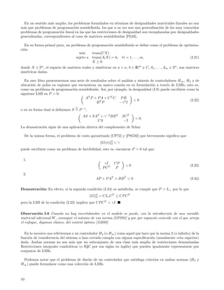 En un sentido m´s amplio, los problemas formulados en t´rminos de desigualdades matriciales lineales no son
                   a                                         e
m´s que problemas de programaci´n semideﬁnida, los que a su vez son una generalizaci´n de los muy conocidos
  a                                o                                                    o
problemas de programaci´n lineal en las que las restricciones de desigualdad son reemplazadas por desigualdades
                         o
generalizadas, correspondientes al cono de matrices semideﬁnidas [PL03].

   En su forma primal pura, un problema de programaci´n semideﬁnida se deﬁne como el problema de optimiza-
                                                      o
ci´n:
  o
                                    m´ın   traza(CX)
                                  sujeto a traza(Ai X) = bi ∀i = 1, . . . , m,                       (I.21)
                                           X≥0
donde X ∈ Sn , el espacio de matrices reales y sim´tricas en n × n, b ∈ IRm y C, A1 , . . . , Am ∈ Sn , son matrices
                                                  e
sim´tricas dadas.
   e

   En este libro presentaremos una serie de resultados sobre el an´lisis y s´
                                                                  a         ıntesis de controladores H ∞ , H2 y de
ubicaci´n de polos en regiones que encuentran un marco com´n en su formulaci´n a trav´s de LMIs, esto es,
       o                                                       u                     o        e
como un problema de programaci´n semideﬁnida. As´ por ejemplo, la desigualdad (I.9) puede escribirse como la
                                 o                   ı,
siguiente LMI en P > 0:
                                         AT P + P A + C T C P B
                                                                        <0                                   (I.22)
                                                BT P          −γ 2 I

o en su forma dual si deﬁnimos S = P −1 ,
                                        AS + SAT + γ −2 BB T           SC T
                                                                              < 0.
                                               CS                       −I
La demostraci´n sigue de una aplicaci´n directa del complemento de Schur.
             o                       o

     De la misma forma, el problema de costo garantizado [CP72] y [PSG92] que brevemente signiﬁca que:
                                                              2
                                                      G(s)    2   <γ
puede escribirse como un problema de factibilidad, esto es, encontrar P > 0 tal que:

 1.
                                                        γI        CP
                                                                        >0                                    (I.23)
                                                       P CT        P
 2.
                                                 AP + P AT + BB T < 0                                         (I.24)

Demostraci´n: En efecto, si la segunda condici´n (I.24) es satisfecha, se cumple que P > L c , por lo que
          o                                   o
                                                 2
                                             G   2   = CLc C T ≤ CP C T
pero la LMI de la condici´n (I.23) implica que CP C T < γI.
                         o


Observaci´n I.6 Cuando no hay incertidumbre en el modelo se puede, con la introducci´n de una variable
            o                                                                              o
matricial adicional W , conseguir el m´ınimo de esa norma [GPS92] y que por supuesto coincide con el que arroja
el enfoque, digamos cl´sico, del control optimo [AM89].
                      a                  ´


  En lo sucesivo nos referiremos a un controlador H2 (o H∞ ) como aquel que hace que la norma 2 (o inﬁnito) de la
funci´n de transferencia del sistema a lazo cerrado cumpla con alguna especiﬁcaci´n (usualmente cota superior)
     o                                                                            o
dada. Ambas normas no son m´s que un subconjunto de una clase m´s amplia de restricciones denominadas
                                 a                                      a
Restricciones integrales cuadr´ticas (o IQC por sus siglas en ingl´s) que pueden igualmente representarse por
                               a                                  e
conjuntos de LMIs.

 Podemos notar que el problema de dise˜o de un controlador que satisfaga criterios en ambas normas (H 2 y
                                        n
H∞ ) puede formularse como una colecci´n de LMIs.
                                      o



10
 