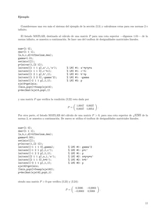 Ejemplo


  Consideremos una vez m´s el sistema del ejemplo de la secci´n (I.3) y calculemos cotas para sus normas 2 e
                        a                                    o
inﬁnito.

  El listado MATLAB, destinado al c´lculo de una matriz P para una cota superior —digamos 1.01— de la
                                      a
norma inﬁnito, se muestra a continuaci´n. Se hace uso del toolbox de desigualdades matriciales lineales.
                                      o


num=[1 0];
den=[1 1 1];
[a,b,c,d]=tf2ss(num,den);
gamma=1.01;
setlmis([]);
p=lmivar(1,[2 1]);
lmiterm([1 1 1 p],a’,1,’s’);              %   LMI   #1:   a’*p+p*a
lmiterm([1 1 1 0],c’*c);                  %   LMI   #1:   c’*c
lmiterm([1 2 1 p],b’,1);                  %   LMI   #1:   b’*p
lmiterm([1 2 2 0],-gamma^2);              %   LMI   #1:   -gamma
lmiterm([-2 1 1 p],1,1);                  %   LMI   #2:   p
eje14=getlmis;
[tmin,popt]=feasp(eje14);
p=dec2mat(eje14,popt,1)


y una matriz P que veriﬁca la condici´n (I.22) esta dada por
                                     o

                                                     1,0047   0,0037
                                          P =                           .
                                                     0,0037   1,0054
                                                                                                   √
Por otra parte, el listado MATLAB del c´lculo de una matriz P > 0, para una cota superior de 0,501 de la
                                        a
norma 2, se muestra a continuaci´n. De nuevo se utiliza el toolbox de desigualdades matriciales lineales.
                                o


num=[1 0];
den=[1 1 1];
[a,b,c,d]=tf2ss(num,den);
gamma=0.501;
setlmis([]);
p=lmivar(1,[2 1]);
lmiterm([-1 1 1 0],gamma);                 %   LMI   #1:   gamma^2
lmiterm([-1 2 1 p],1,c’);                  %   LMI   #1:   p*c’
lmiterm([-1 2 2 p],1,1);                   %   LMI   #1:   p
lmiterm([2 1 1 p],a,1,’s’);                %   LMI   #2:   a*p+p*a’
lmiterm([2 1 1 0],b*b’);                   %   LMI   #2:   b*b’
lmiterm([-3 1 1 p],1,1);                   %   LMI   #3:   p
eje142=getlmis;
[tmin,popt]=feasp(eje142);
p=dec2mat(eje142,popt,1)


siendo una matriz P > 0 que veriﬁca (I.23) y (I.24):

                                                    0,5006    −0,0003
                                        P =                                 .
                                                    −0,0003   0,5008



                                                                                                         11
 