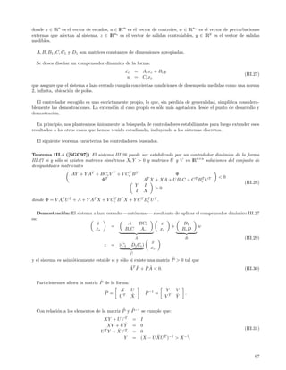 donde x ∈ IRn es el vector de estados, u ∈ IRm es el vector de controles, w ∈ IRnw es el vector de perturbaciones
externas que afectan al sistema, z ∈ IRnz es el vector de salidas controlables, y ∈ IRp es el vector de salidas
medibles.

  A, B, B1 , C, C1 y D1 son matrices constantes de dimensiones apropiadas.

  Se desea dise˜ar un compensador din´mico de la forma:
               n                     a
                                              xc
                                               ˙       = A c xc + B c y
                                                                                                         (III.27)
                                               u       = C c xc
que asegure que el sistema a lazo cerrado cumpla con ciertas condiciones de desempe˜o medidas como una norma
                                                                                   n
2, inﬁnita, ubicaci´n de polos.
                   o

  El controlador escogido es uno estrictamente propio, lo que, sin p´rdida de generalidad, simpliﬁca considera-
                                                                     e
blemente las demostraciones. La extensi´n al caso propio es s´lo m´s agotadora desde el punto de desarrollo y
                                        o                    o      a
demostraci´n.
          o

  En principio, nos planteamos unicamente la b´squeda de controladores estabilizantes para luego extender esos
                                 ´             u
resultados a los otros casos que hemos venido estudiando, incluyendo a los sistemas discretos.

  El siguiente teorema caracteriza los controladores buscados.

Teorema III.4 ([SGC97]) El sistema III.26 puede ser estabilizado por un controlador din´mico de la forma
                                                                                            a
III.27 si y s´lo si existen matrices sim´tricas X, Y > 0 y matrices U y V en IR n×n soluciones del conjunto de
             o                          e
desigualdades matriciales
                   AY + Y AT + BCc V T + V Cc B T
                                            T
                                                                        Φ
                                T                                                            <0
                               Φ                           AT X + XA + U Bc C + C T Bc U T
                                                                                     T
                                                                                                         (III.28)
                                               Y           I
                                                                >0
                                                I          X
donde Φ = V AT U T + A + Y AT X + V Cc B T X + Y C T Bc U T .
             c
                                     T                T



   Demostraci´n: El sistema a lazo cerrado —aut´nomo— resultante de aplicar el compensador din´mico III.27
             o                                 o                                              a
es:
                              x˙            A    BCc      x          B1
                                     =                         +             w
                             xe
                              ˙            Bc C A c      xc         Bc D
                                                       ˜
                                                       A                       ˜
                                                                               B                         (III.29)
                                                               x
                                    z   =   (C1    D1 Cc )
                                                               xc
                                                   ˜
                                                   C

                     o                        o                        ˜
y el sistema es asint´ticamente estable si y s´lo si existe una matriz P > 0 tal que
                                                  ˜ ˜    ˜˜
                                                  AT P + P A < 0.                                        (III.30)

                                ˜
  Particionemos ahora la matriz P de la forma:
                                    ˜       X      U         ˜        Y    V
                                    P =            ˆ         P −1 =        ˆ   .
                                            UT     X                  VT   Y

                                            ˜ ˜
  Con relaci´n a los elementos de la matriz P y P −1 se cumple que:
            o
                                   XY + U V T      = I
                                    XV + U Yˆ      = 0
                                   T    ˆ T                                                              (III.31)
                                  U Y + XV         = 0
                                           Y                ˆ
                                                   = (X − U XU T )−1 > X −1 .



                                                                                                              67
 