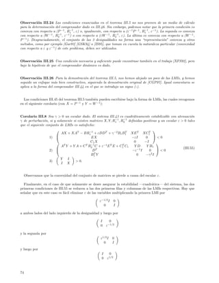 Observaci´n III.24 Las condiciones enunciadas en el teorema III.5 no nos proveen de un medio de c´lculo
            o                                                                                                a
para la determinaci´n del compensador dado en III.46. Sin embargo, podemos notar que la primera condici´n es
                    o                                                                                        o
                                 −1                                               −1
convexa con respecto a (P −1 , R1 , ε) o, igualmente, con respecto a (ε−1 P −1 , R1 , ε−1 ). La segunda es convexa
                         −1                                   −1
con respecto a (W −1 , R2 , ε−1 ) o con respecto a (εW −1 , R2 , ε). La ultima es convexa con respecto a (W −1 ,
                                                                         ´
  −1
P ). Desgraciadamente, el conjunto de las 3 desigualdades no forma una “representaci´n” convexa y otros
                                                                                              o
m´todos, como por ejemplo [Gar93] [GSK94] o [IS95], que toman en cuenta la naturaleza particular (convexidad
  e
con respecto a ε y ε−1 ) de este problema, deben ser utilizados.


Observaci´n III.25 Una condici´n necesaria y suﬁciente puede encontrase tambi´n en el trabajo [XFS92], pero
            o                      o                                         e
bajo la hip´tesis de que el compensador din´mico es dado.
           o                               a


Observaci´n III.26 Para la demostraci´n del teorema III.5, nos hemos alejado un poco de las LMIs, y hemos
            o                            o
seguido un enfoque m´s bien constructivo, siguiendo la demostraci´n original de [CGP97]. Igual comentario se
                      a                                            o
aplica a la forma del compensador III.44 en el que se introdujo un signo (-).


  Las condiciones III.45 del teorema III.5 tambi´n pueden escribirse bajo la forma de LMIs, las cuales recogemos
                                                e
en el siguiente corolario (con X = P −1 y Y = W −1 ):


Corolario III.8 Sea γ > 0 un escalar dado. El sistema III.43 es cuadr´ticamente estabilizable con atenuaci´n
                                                                       a                                     o
                                                             −1    −1
γ de perturbaci´n, si y solamente si existen matrices X, Y, R1 , R2 deﬁnidas positivas y un escalar ε > 0 tales
                o
que el siguiente conjunto de LMIs es satisfecho:
                                            −1
                                                                                    
                           AX + XAT − BR1 + εDDT + γ −2 B1 B1 XE T XC1
                                                                    T           T

                   1)                        EX                      −εI      0 <0
                        T                   C1 X                      0      −I      
                                              −1
                           A Y + Y A + C T R2 C + ε−1 E T E + C1 C1
                                                                  T
                                                                        YD     Y B1
                                                                                                       (III.55)
                   2)                         DT                     −ε−1 I     0 <0
                                                T                                 2
                                              B1 Y                       0     −γ I
                          Y I
                   3)              > 0.
                           I X


     Observamos que la convexidad del conjunto de matrices se pierde a causa del escalar ε.

  Finalmente, en el caso de que solamente se desee asegurar la estabilidad —cuadr´tica— del sistema, las dos
                                                                                       a
primeras condiciones de III.55 se reducen a las dos primeras ﬁlas y columnas de las LMIs respectivas. Hay que
se˜alar que en este caso es f´cil eliminar ε de las variables multiplicando la primera LMI por
  n                          a

                                                    ε−1/2 I      0
                                                      0          I

a ambos lados del lado izquierdo de la desigualdad y luego por

                                                     I      0
                                                     0    ε−1/2

y la segunda por
                                                     ε1/2 I   0
                                                       0      I
y luego por
                                                      I    0
                                                      0   ε1/2



74
 