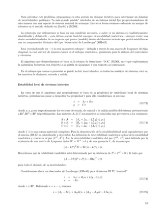 Para solventar este problema, proponemos en esta secci´n un enfoque iterativo para determinar un dominio
                                                         o
de incertidumbre polit´pico “lo m´s grande posible” alrededor de un sistema inicial ﬁjo, proporcion´ndonos de
                       o          a                                                                a
esta manera con una especie de sistema nominal de arranque. En cierta forma estamos evaluando un margen de
robustez en el sentido deﬁnido en [Bar94] y [MZ89].

   La estrategia que utilizaremos se basa en una condici´n necesaria, a saber: si un sistema es cuadr´ticamente
                                                        o                                            a
estabilizable y detectable —esta ultima noci´n dual del concepto de estabilidad cuadr´tica— siempre existe una
                                 ´           o                                        a
cierta vecindad alrededor de no importa qu´ punto (modelo) dentro del dominio incierto que podr´ estabilizarse
                                           e                                                      a
con un compensador din´mico del tipo “observador de Luenberger” [ORe83].
                          a

  Esta vecindad puede ser —y lo ser´ en nuestro enfoque— deﬁnida a trav´s de una matriz de Lyapunov del tipo
                                    a                                      e
diagonal, la cual servir´, de manera cl´sica en el enfoque cuadr´tico, igualmente para la s´
                        a              a                        a                          ıntesis del controlador
y viceversa.

   El algoritmo que desarrollaremos se basa en la t´cnica de iteraciones “D-K” [MZ89], en el que explotaremos
                                                   e
la naturaleza biconvexa con respecto a la matriz de Lyapunov y con respecto al controlador.

   En el enfoque que vamos a presentar se puede incluir incertidumbre en todas las matrices del sistema, esto es,
las matrices de din´mica, entrada y salida.
                   a


Estabilidad local de sistemas inciertos


  En vista de que el algoritmo que propondremos se basa en la propiedad de estabilidad local de sistemas
inciertos, perm´
               ıtasenos pasar a demostrar tal propiedad y para ello consideremos el sistema:

                                                  x = Ax + Bu
                                                  ˙
                                                                                                              (III.72)
                                                  y = Cx

donde x, u, y son respectivamente los vectores de estado, de control y de salida medible del sistema perteneciendo
a IRn , IRm y IRp respectivamente. Las matrices A, B, C son matrices no conocidas que pertenecen a los conjuntos:

                                      A ∈ A = {An + ∆A : ∆A ≤ ρ1 }
                                      B ∈ B = {Bn + ∆B : ∆B ≤ ρ2 }                                            (III.73)
                                      C ∈ C = {Cn + ∆C : ∆C ≤ ρ3 }

donde · es una norma matricial cualquiera. Para la demostraci´n de la estabilizabilidad local supondremos que
                                                                    o
el sistema (III.72) es estabilizable y detectable. La deﬁnici´n de detectabilidad cuadr´tica es dual de la estabilidad
                                                             o                         a
cuadr´tica y concierne al par (C T , AT ). As´ la detectabilidad cuadr´tica del par (C T , AT ) est´ deﬁnida por la
       a                                       ı,                        a                          a
existencia de una matriz de Lyapunov unica W = W T > 0 y de una ganancia L, de manera que:
                                           ´

                                         (A − LC)T W + W (A − LC) < 0.

Recordemos que la estabilidad cuadr´tica est´ determinada por la existencia de P = P T > 0 y K tales que
                                   a        a

                                         (A − BK)P + P (A − BK)T < 0

para todo el dominio de la incertidumbre.

  Consideremos ahora un observador de Luenberger [ORe83] para el sistema III.72 “nominal”

                                         z
                                         ˙   = An z + Bn u + L(y − Cn z)
                                                                                                              (III.74)
                                         u   = −Kz

donde z ∈ IRn . Deﬁniendo e = x − z, tenemos

                               e = (An − LCn + ∆B K)e + (∆A − ∆B K − L∆C )x.
                               ˙                                                                              (III.75)



                                                                                                                   81
 
