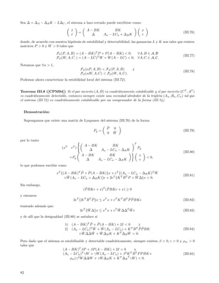 Sea ∆ = ∆A − ∆B K − L∆C , el sistema a lazo cerrado puede escribirse como:

                                   x
                                   ˙           A − BK            BK                     x
                                          =                                                                  (III.76)
                                   e
                                   ˙              ∆        An − LCn + ∆B K              e

donde, de acuerdo con nuestra hip´tesis de estabilidad y detectabilidad, las ganancias L y K son tales que existen
                                 o
matrices P > 0 y W > 0 tales que

                        FS (P, A, B) = (A − BK)T P + P (A − BK) < 0;               ∀A, B ∈ A, B
                                                                                                             (III.77)
                        FO (W, A, C, ) = (A − LC)T W + W (A − LC) < 0;             ∀A, C ∈ A, C.

Notamos que ∀α > 1,
                                           FS (αP, A, B) < FS (P, A, B)       y
                                                                                                             (III.78)
                                           FO (αW, A, C) < FO (W, A, C).
Podemos ahora caracterizar la estabilidad local del sistema (III.72).


Teorema III.8 ([CPM94]) Si el par incierto (A, B) es cuadr´ticamente estabilizable y el par incierto (C T , AT )
                                                               a
es cuadr´ticamente detectable, entonces siempre existe una vecindad alrededor de la tripleta (A n , Bn , Cn ) tal que
         a
el sistema (III.72) es cuadr´ticamente estabilizable por un compensador de la forma (III.74).
                            a


     Demostraci´n:
               o

     Supongamos que existe una matriz de Lyapunov del sistema (III.76) de la forma
                                                             ˜
                                                             P   0
                                                    Pg =         ˜                                           (III.79)
                                                             0   W

por lo tanto
                                                                               T
                                              A − BK        BK
                            (xT    eT )                                            Pg
                                                 ∆    An − LCn − ∆B K
                                                                                                             (III.80)
                                            A − BK         BK                      x
                                   +Pg                                                      < 0,
                                               ∆     An − LCn − ∆B K               e
lo que podemos escribir como
                                        ˜   ˜
                         xT {(A − BK)T P + P (A − BK)}x + eT {(An − LCn − ∆B K)T W  ˜
                                ˜ (An − LCn + ∆B K)}e + 2eT {K T B T P + W ∆}x < 0.
                                                                         ˜                                   (III.81)
                              +W

Sin embargo,
                                               ˜            ˜
                                              (P BKe + x)T (P BKe + x) ≥ 0
y entonces
                                                    ˜                        ˜˜
                                       2eT {K T B T P }x ≤ xT x + eT K T B T P P BKe                         (III.82)
teniendo adem´s que:
             a
                                                ˜                 ˜     ˜
                                           2eT {W ∆}x ≤ xT x + eT W ∆∆T W e                                  (III.83)
y de all´ que la desigualdad (III.80) se satisface si
        ı

                              1)              ˜    ˜
                                   (A − BK)T P + P (A − BK) + 2I < 0        y
                              2)                 ˜    ˜                     ˜˜
                                   (An − LCn )T W + W (An − LCn ) + K T B T P P BK                           (III.84)
                                       +W˜ ∆∆W + W ∆B K + K T ∆B W < 0.
                                                ˜    ˜              ˜

Pero dado que el sistema es estabilizable y detectable cuadr´ticamente, siempre existen β > 0, γ > 0 y ρ m > 0
                                                            a
tales que
                          (A − BK)T βP + βP (A − BK) + 2I < 0           y
                          (An − LCn )T γW + γW (An − LCn ) + β 2 K T B T P P BK+                       (III.85)
                               ρm (γ 2 W ∆∆W + γW ∆B K + K T ∆B T γW ) < 0.



82
 